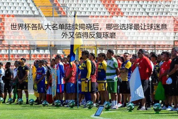 世界杯各队大名单陆续揭晓后，哪些选择最让球迷意外又值得反复琢磨