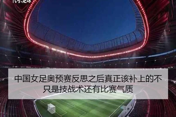中国女足奥预赛反思之后真正该补上的不只是技战术还有比赛气质