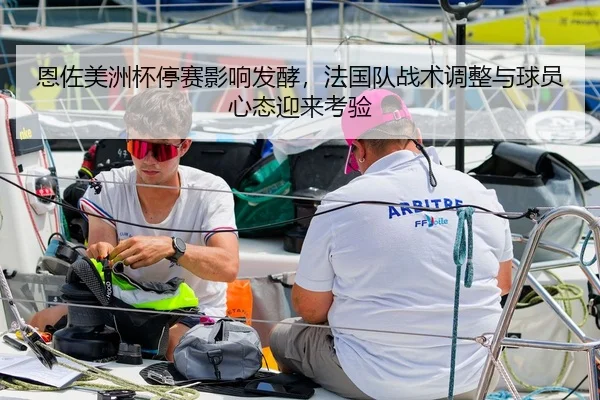 恩佐美洲杯停赛影响发酵，法国队战术调整与球员心态迎来考验
